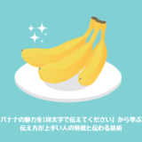 「バナナの魅力を100文字で伝えてください」から学ぶ、 伝え方が上手い人の特徴と伝わる技術