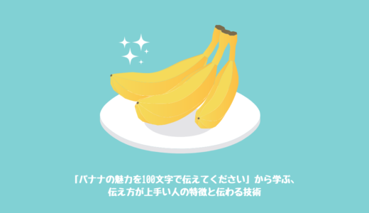 「バナナの魅力を100文字で伝えてください」から学ぶ、伝え方が上手い人の特徴と伝わる技術